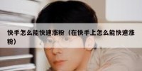 快手怎么能快速涨粉（在快手上怎么能快速涨粉）