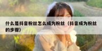 什么是抖音粉丝怎么成为粉丝（抖音成为粉丝的步骤）
