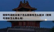 视频号涨粉太难了怎么回事呀怎么解决（视频号涨粉怎么那么难）