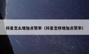 抖音怎么增加点赞率（抖音怎样增加点赞率）