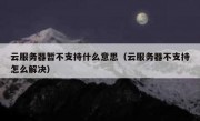云服务器暂不支持什么意思（云服务器不支持怎么解决）