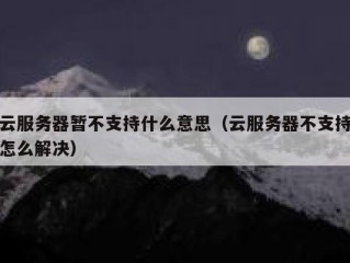 云服务器暂不支持什么意思（云服务器不支持怎么解决）