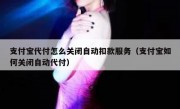 支付宝代付怎么关闭自动扣款服务（支付宝如何关闭自动代付）