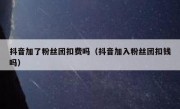 抖音加了粉丝团扣费吗（抖音加入粉丝团扣钱吗）