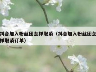 抖音加入粉丝团怎样取消（抖音加入粉丝团怎样取消订单）