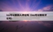 ins可以删别人评论吗（ins可以删除评论吗）