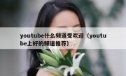 youtube什么频道受欢迎（youtube上好的频道推荐）