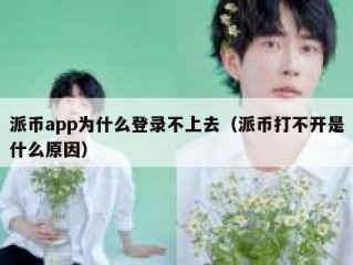 派币app为什么登录不上去（派币打不开是什么原因）