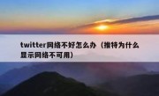 twitter网络不好怎么办（推特为什么显示网络不可用）