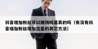抖音增加粉丝可以赚钱吗是真的吗（有没有抖音增加粉丝增加流量的其它方法）