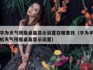 华为天气预报桌面显示设置在哪里找（华为手机天气预报桌面显示设置）