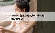 twitter怎么调中文ios（ios推特设置中文）