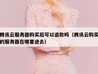 腾讯云服务器购买后可以退款吗（腾讯云购买的服务器在哪里进去）