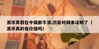 派币真假在中国都不清,只能时间来证明了（派币真的有价值吗）
