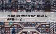 ins怎么只看视频不看图片（ins怎么不点开看story）