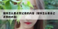 推特怎么看点赞记录的内容（推特怎么看自己点赞的内容）