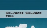 推特lsp必看的博主（推特lsp必看的博主2022）