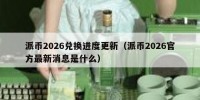 派币2026兑换进度更新（派币2026官方最新消息是什么）
