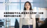 云服务器能干什么,具体有什么作用?（云服务器可以做什么用）