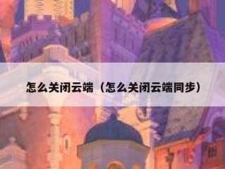怎么关闭云端（怎么关闭云端同步）
