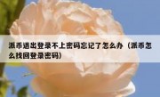 派币退出登录不上密码忘记了怎么办（派币怎么找回登录密码）