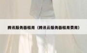 腾讯服务器租用（腾讯云服务器租用费用）