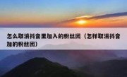 怎么取消抖音里加入的粉丝团（怎样取消抖音加的粉丝团）