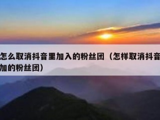 怎么取消抖音里加入的粉丝团（怎样取消抖音加的粉丝团）