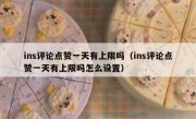 ins评论点赞一天有上限吗（ins评论点赞一天有上限吗怎么设置）