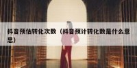 抖音预估转化次数（抖音预计转化数是什么意思）