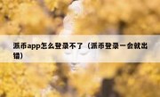派币app怎么登录不了（派币登录一会就出错）