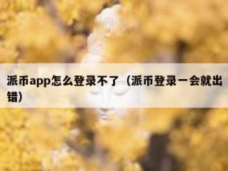 派币app怎么登录不了（派币登录一会就出错）