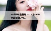 Twitter最新版2022（Twitter最新版2022）