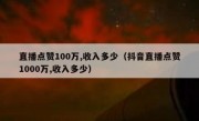 直播点赞100万,收入多少（抖音直播点赞1000万,收入多少）