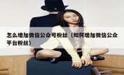 怎么增加微信公众号粉丝（如何增加微信公众平台粉丝）