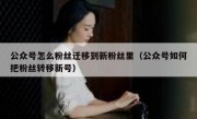 公众号怎么粉丝迁移到新粉丝里（公众号如何把粉丝转移新号）