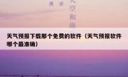 天气预报下载那个免费的软件（天气预报软件哪个最准确）