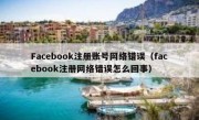 Facebook注册账号网络错误（facebook注册网络错误怎么回事）