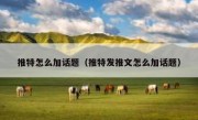 推特怎么加话题（推特发推文怎么加话题）