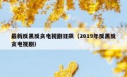 最新反黑反贪电视剧狂飙（2019年反黑反贪电视剧）