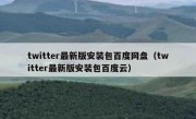 twitter最新版安装包百度网盘（twitter最新版安装包百度云）