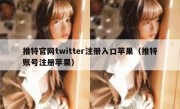 推特官网twitter注册入口苹果（推特账号注册苹果）