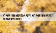 广州限行被拍到怎么处罚（广州限行被拍到了有两次免罚机会）