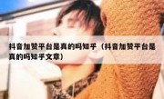 抖音加赞平台是真的吗知乎（抖音加赞平台是真的吗知乎文章）