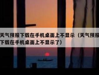 天气预报下载在手机桌面上不显示（天气预报下载在手机桌面上不显示了）