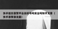 快手低价涨赞平台会封号吗安全吗知乎文章（快手涨赞涨流量）