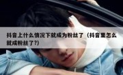 抖音上什么情况下就成为粉丝了（抖音里怎么就成粉丝了?）