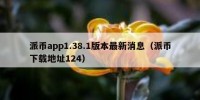 派币app1.38.1版本最新消息（派币下载地址124）