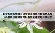 抖音粉丝在哪里可以看到主播账号异常状态呢（抖音粉丝在哪里可以看到主播账号异常状态呢）