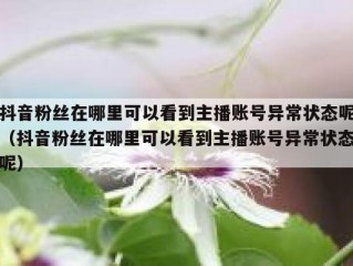 抖音粉丝在哪里可以看到主播账号异常状态呢（抖音粉丝在哪里可以看到主播账号异常状态呢）